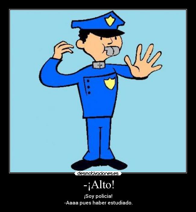 -¡Alto! - ¡Soy policia!
-Aaaa pues haber estudiado.