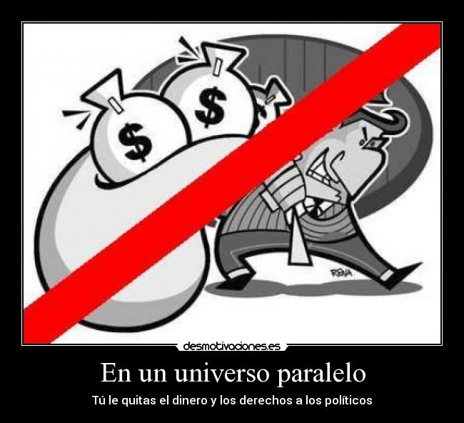 En un universo paralelo - Tú le quitas el dinero y los derechos a los políticos