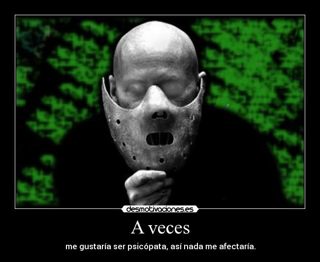A veces - me gustaría ser psicópata, así nada me afectaría.