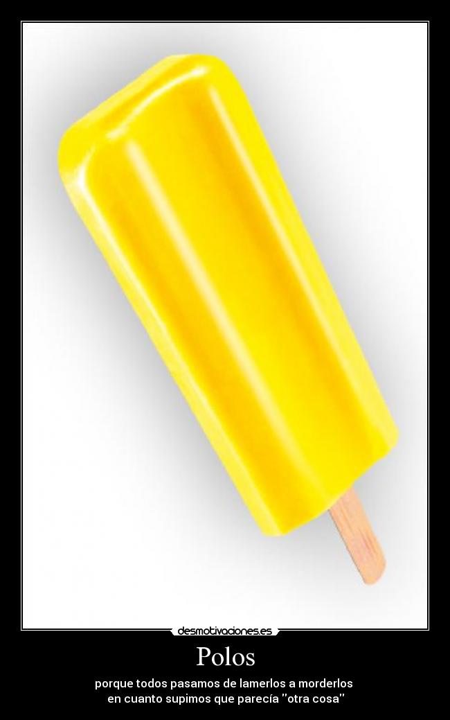 Polos - porque todos pasamos de lamerlos a morderlos
en cuanto supimos que parecía otra cosa