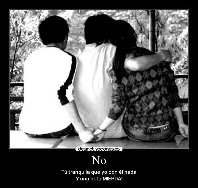 No - Tú tranquila que yo con él nada
Y una puta MIERDA!