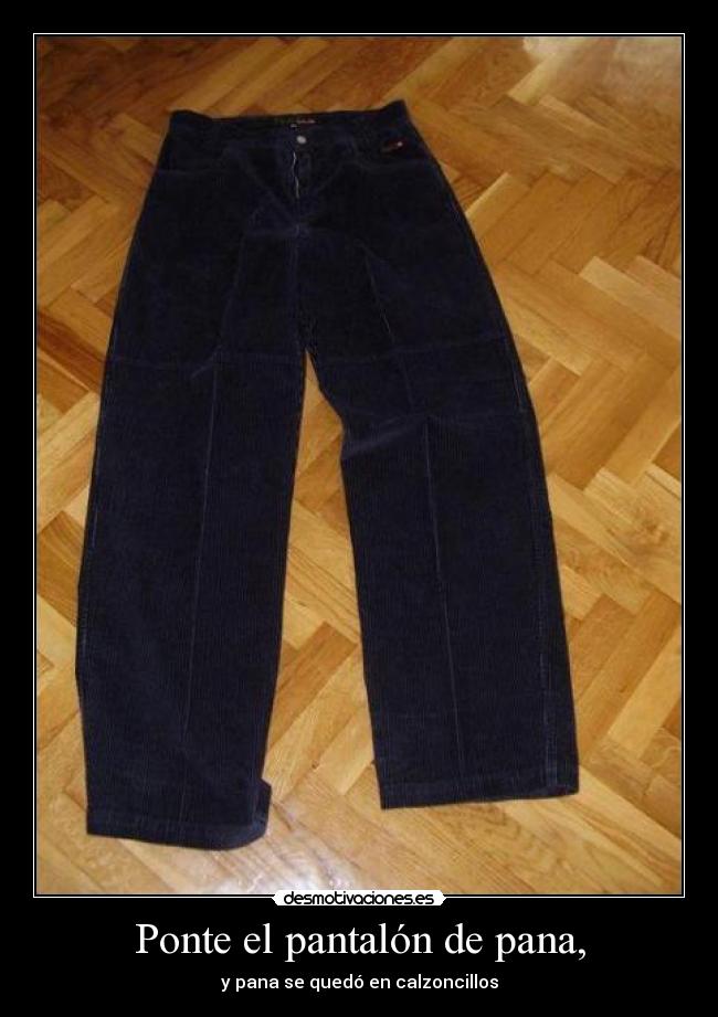 Ponte el pantalón de pana, -