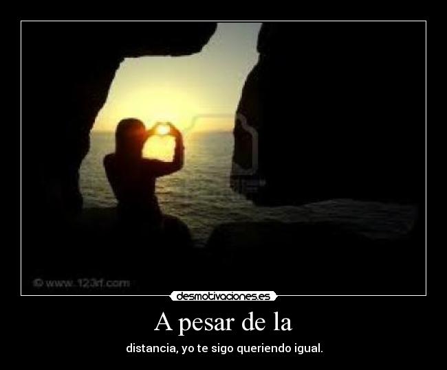 A pesar de la - distancia, yo te sigo queriendo igual.
