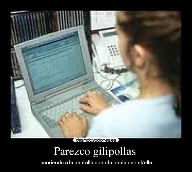 Parezco gilipollas - sonriendo a la pantalla cuando hablo con el/ella