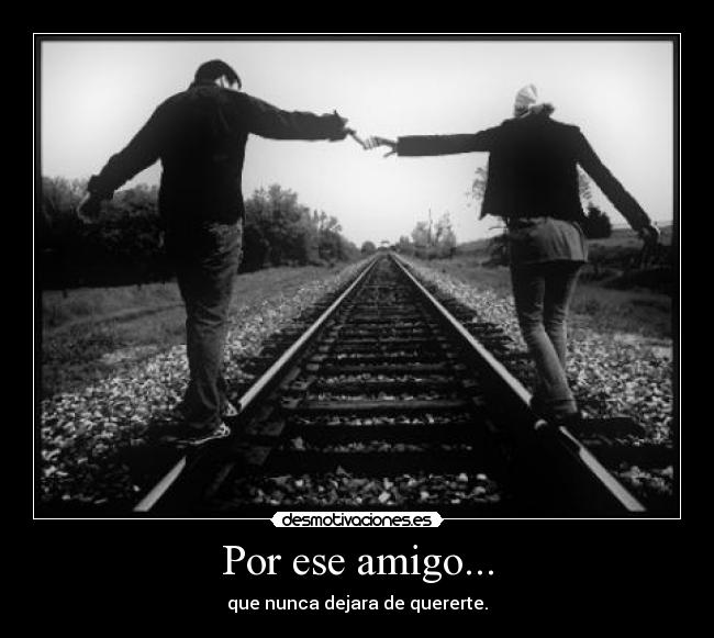 Por ese amigo... - que nunca dejara de quererte.