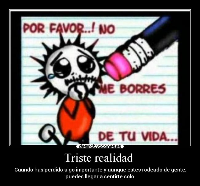 Triste realidad - Cuando has perdido algo importante y aunque estes rodeado de gente,
puedes llegar a sentirte solo.