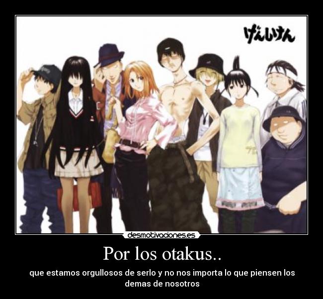 Por los otakus.. - que estamos orgullosos de serlo y no nos importa lo que piensen los
demas de nosotros