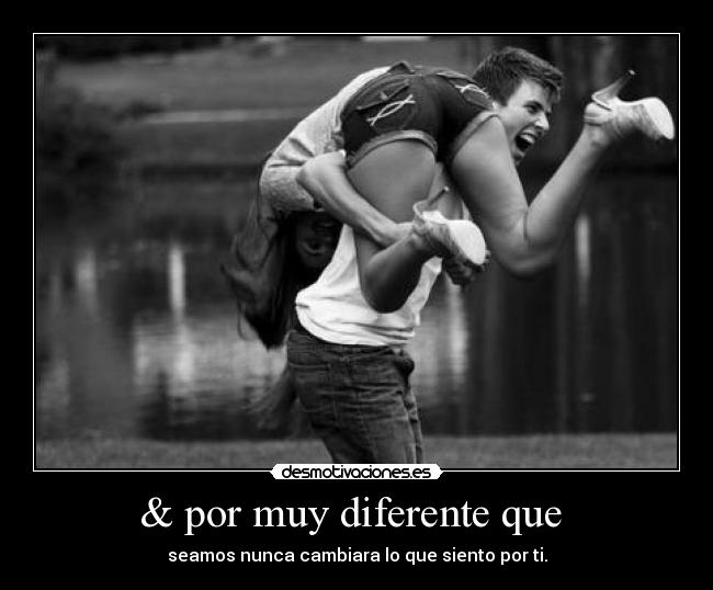 & por muy diferente que - seamos nunca cambiara lo que siento por ti.