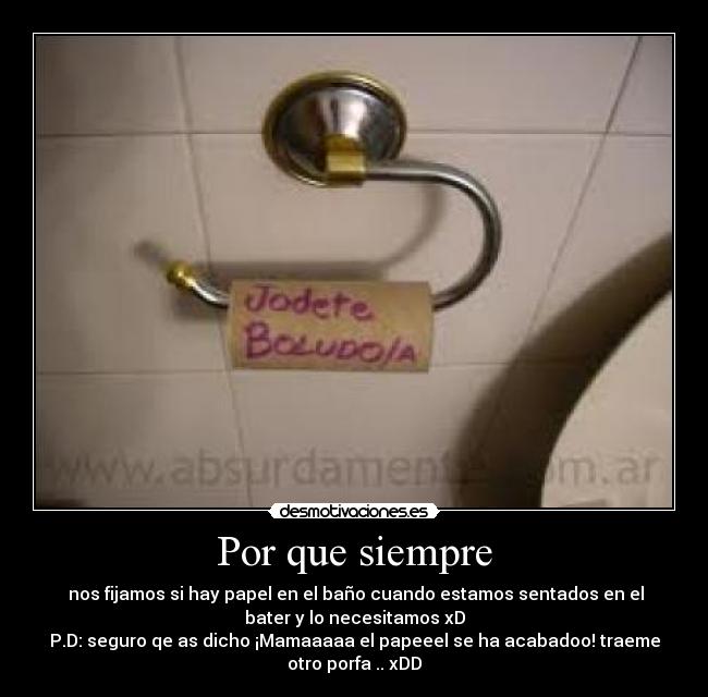 Por que siempre - nos fijamos si hay papel en el baño cuando estamos sentados en el
bater y lo necesitamos xD
P.D: seguro qe as dicho ¡Mamaaaaa el papeeel se ha acabadoo! traeme
otro porfa .. xDD