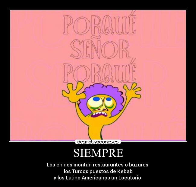 SIEMPRE - Los chinos montan restaurantes o bazares 
los Turcos puestos de Kebab
y los Latino Americanos un Locutorio 