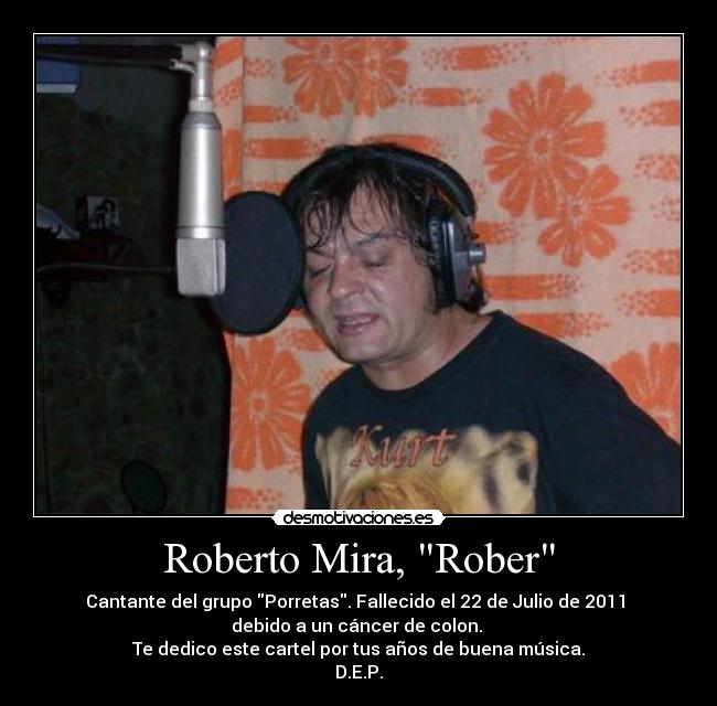 Roberto Mira, Rober - Cantante del grupo Porretas. Fallecido el 22 de Julio de 2011 
debido a un cáncer de colon. 
Te dedico este cartel por tus años de buena música.
D.E.P.