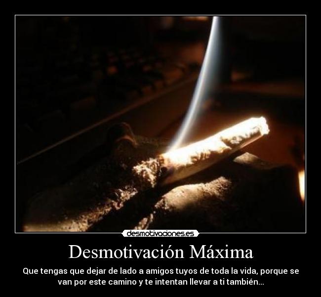 Desmotivación Máxima - Que tengas que dejar de lado a amigos tuyos de toda la vida, porque se
van por este camino y te intentan llevar a ti también...