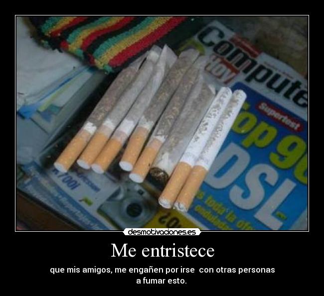 Me entristece - que mis amigos, me engañen por irse con otras personas
a fumar esto.