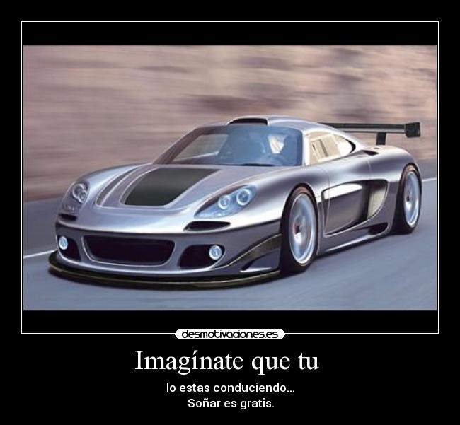 Imagínate que tu - lo estas conduciendo...
Soñar es gratis.