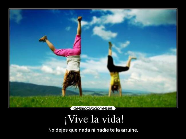 ¡Vive la vida! - No dejes que nada ni nadie te la arruine.