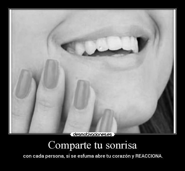 Comparte tu sonrisa - con cada persona, si se esfuma abre tu corazón y REACCIONA.