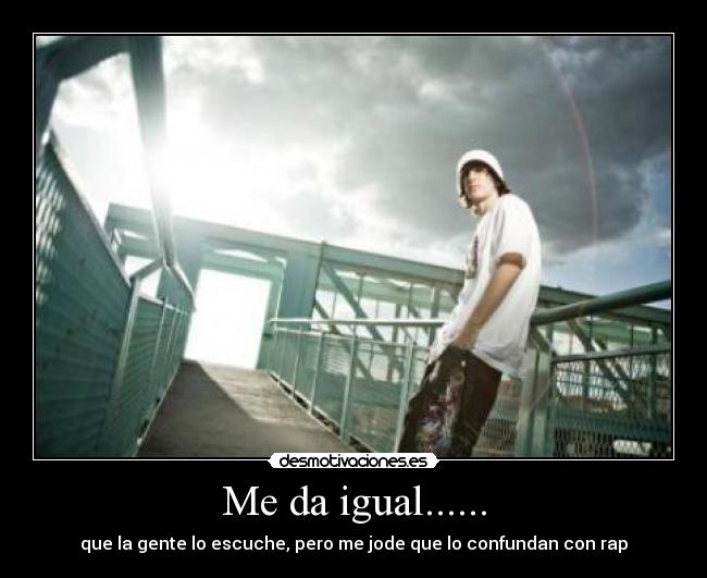 Me da igual...... - que la gente lo escuche, pero me jode que lo confundan con rap