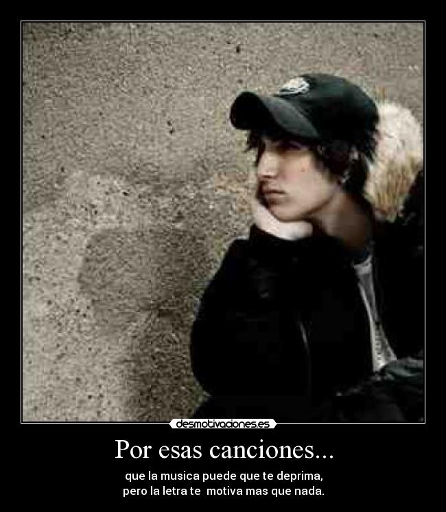 Por esas canciones... - que la musica puede que te deprima,
pero la letra te motiva mas que nada.