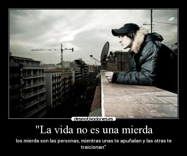 La vida no es una mierda - los mierda son las personas, mientras unas te apuñalan y las otras te traicionan