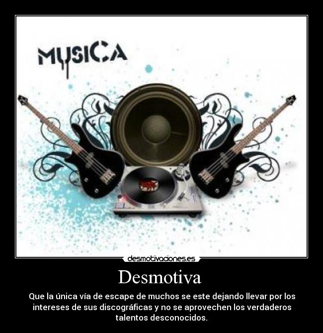 Desmotiva  - Que la única vía de escape de muchos se este dejando llevar por los
intereses de sus discográficas y no se aprovechen los verdaderos
talentos desconocidos.