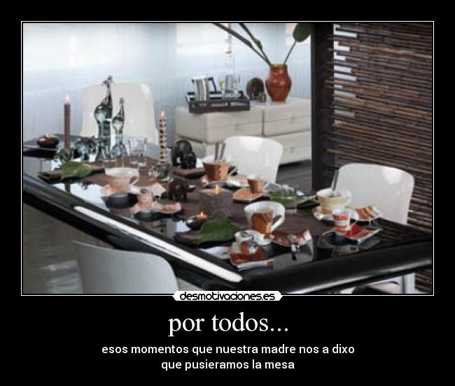 por todos... - esos momentos que nuestra madre nos a dixo
que pusieramos la mesa