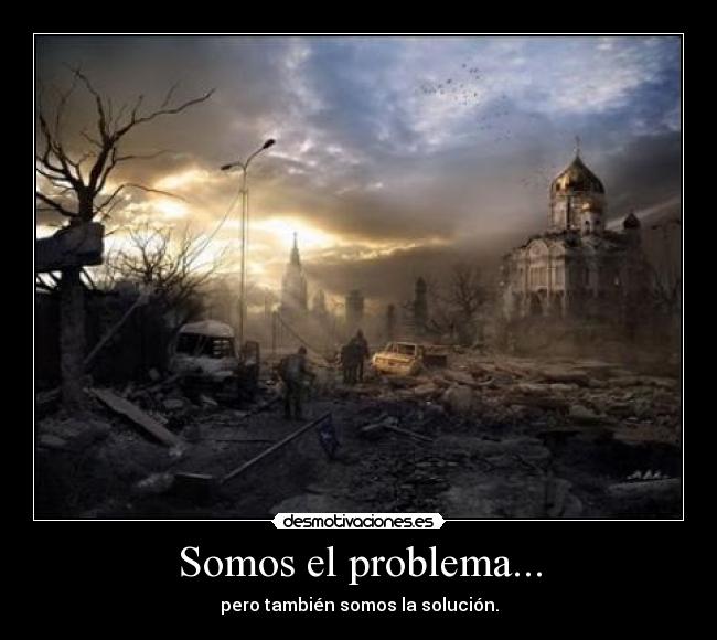 Somos el problema... - pero también somos la solución.