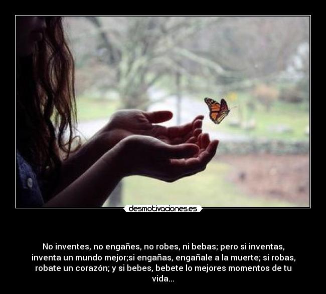 - No inventes, no engañes, no robes, ni bebas; pero si inventas,
inventa un mundo mejor;si engañas, engañale a la muerte; si robas,
robate un corazón; y si bebes, bebete lo mejores momentos de tu
vida...