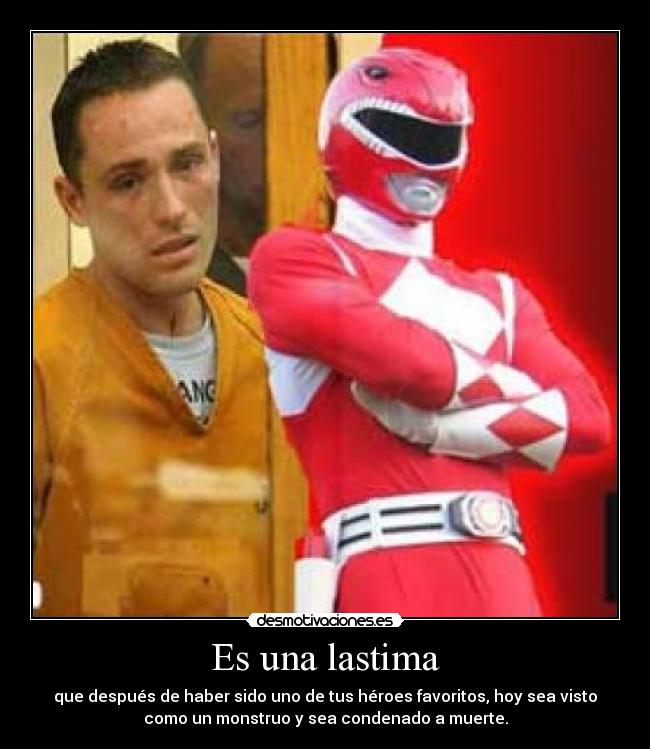 Es una lastima - que después de haber sido uno de tus héroes favoritos, hoy sea visto
como un monstruo y sea condenado a muerte.