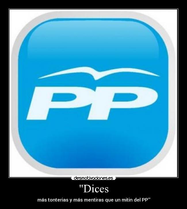 Dices - más tonterias y más mentiras que un mitin del PP