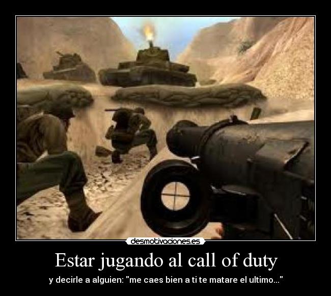 Estar jugando al call of duty - y decirle a alguien: me caes bien a ti te matare el ultimo...