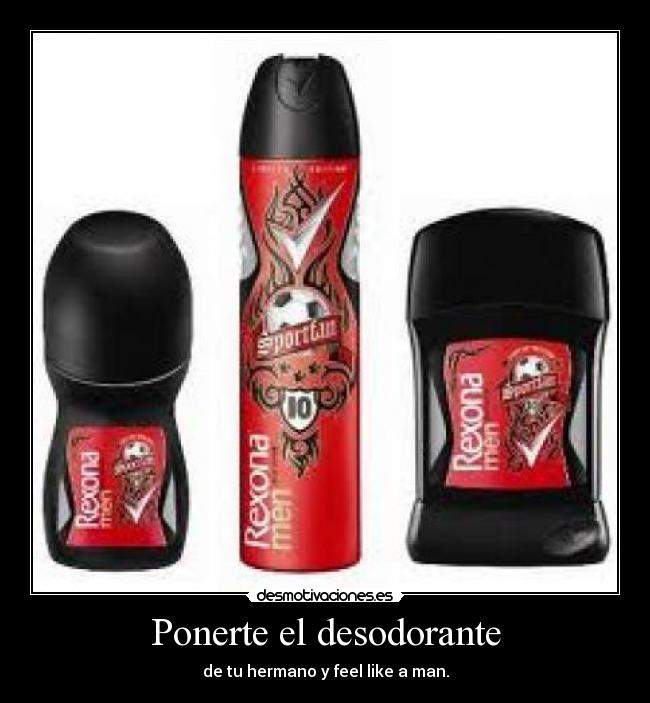Ponerte el desodorante - de tu hermano y feel like a man.