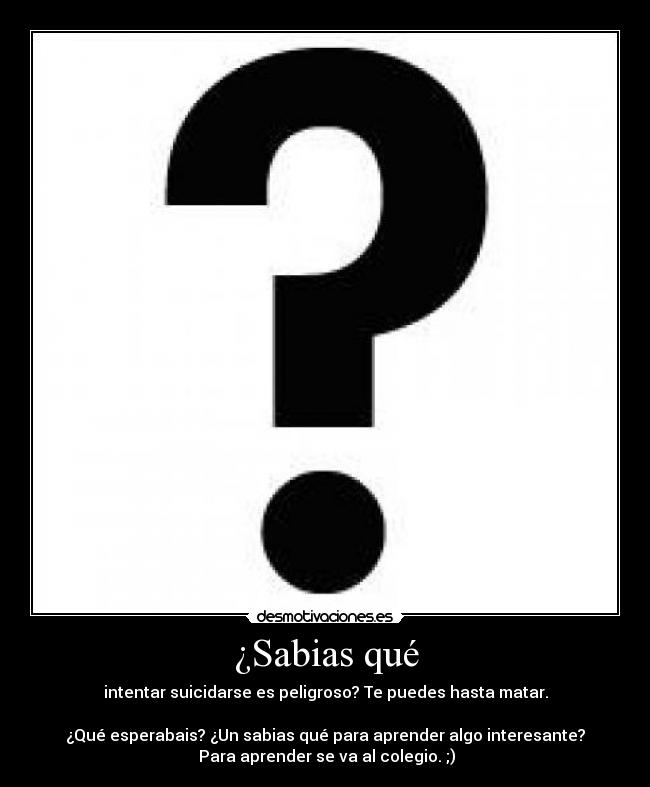 ¿Sabias qué - intentar suicidarse es peligroso? Te puedes hasta matar.

¿Qué esperabais? ¿Un sabias qué para aprender algo interesante?
 Para aprender se va al colegio. ;)