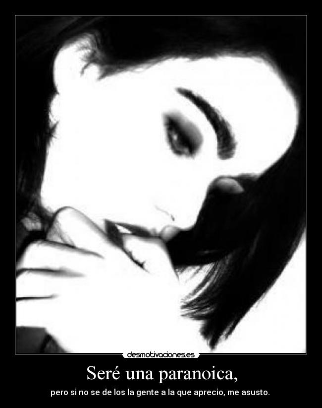 Seré una paranoica, - pero si no se de los la gente a la que aprecio, me asusto.