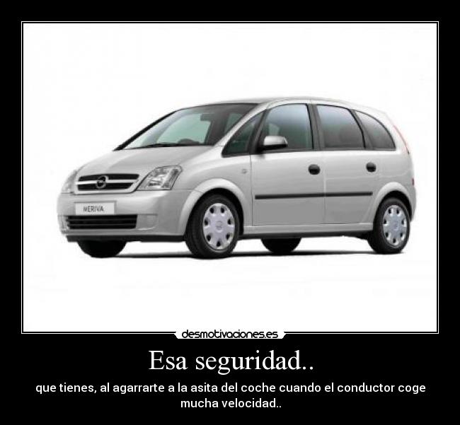 Esa seguridad.. - que tienes, al agarrarte a la asita del coche cuando el conductor coge
mucha velocidad..