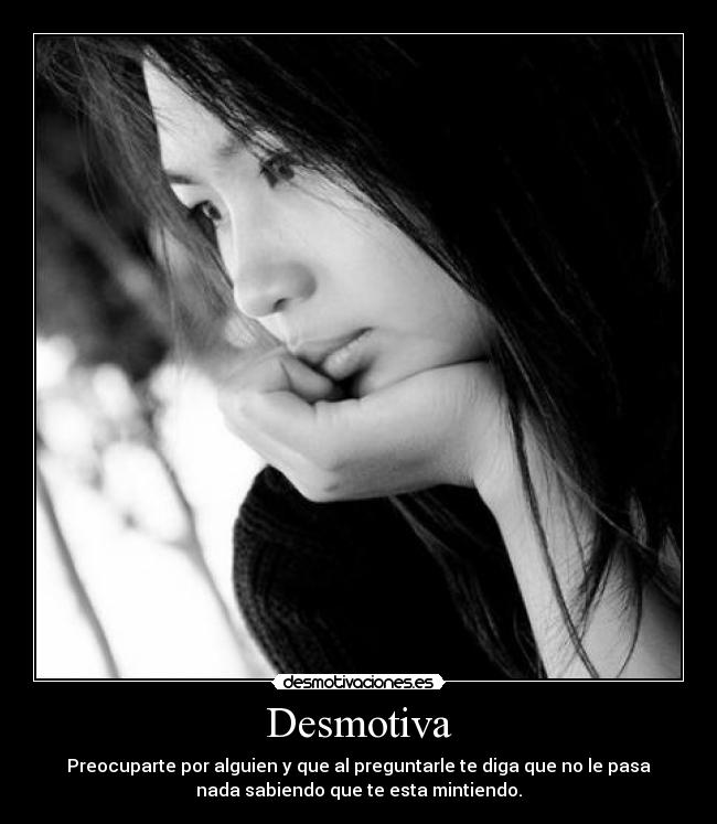Desmotiva - Preocuparte por alguien y que al preguntarle te diga que no le pasa
nada sabiendo que te esta mintiendo.