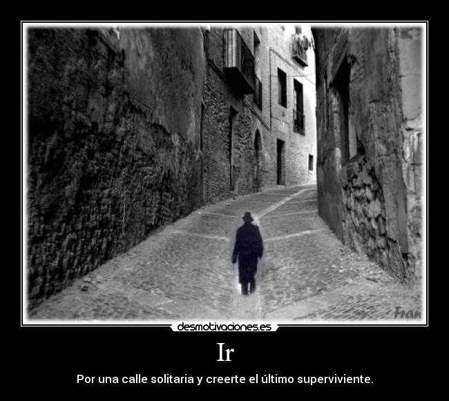 Ir - Por una calle solitaria y creerte el último superviviente.