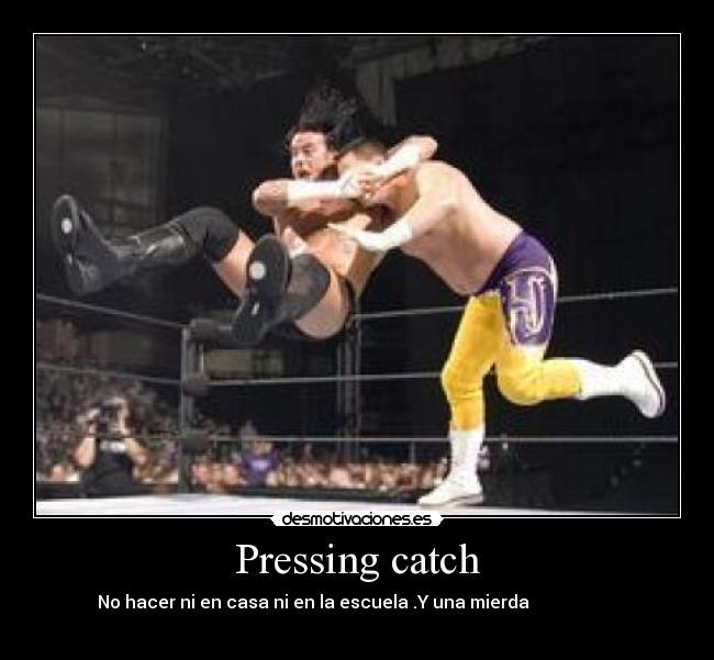 Pressing catch - No hacer ni en casa ni en la escuela .Y una mierda                    
                                                      