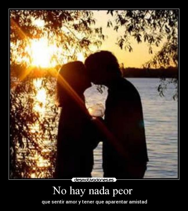 No hay nada peor  - que sentir amor y tener que aparentar amistad