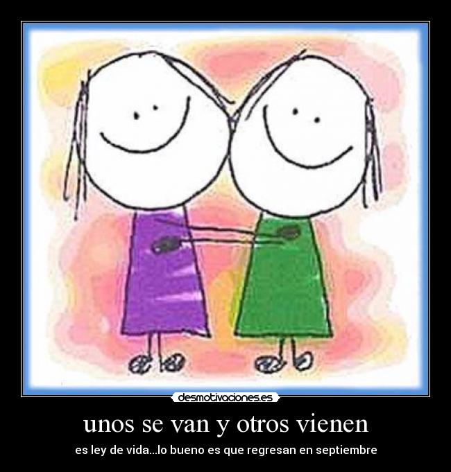 unos se van y otros vienen - es ley de vida...lo bueno es que regresan en septiembre