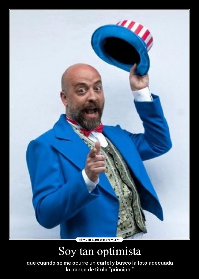 Soy tan optimista - que cuando se me ocurre un cartel y busco la foto adecuada
la pongo de titulo principal