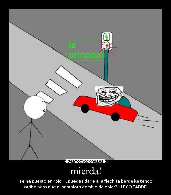 mierda! - se ha puesto en rojo... ¿puedes darle a la flechita berde ke tengo
arriba para que el semaforo cambie de color? LLEGO TARDE!