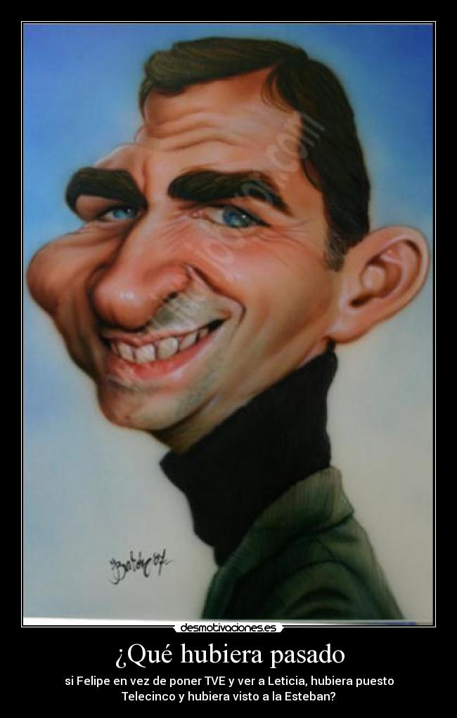 ¿Qué hubiera pasado - si Felipe en vez de poner TVE y ver a Leticia, hubiera puesto
Telecinco y hubiera visto a la Esteban?