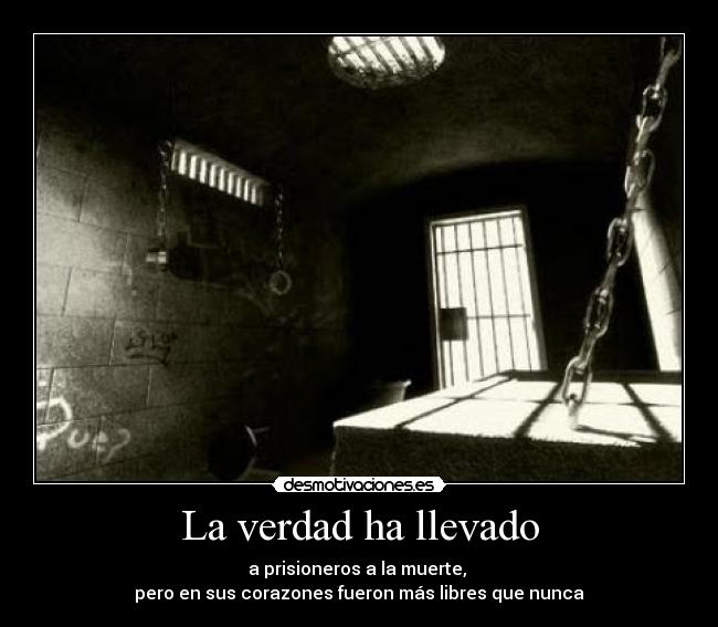 La verdad ha llevado - a prisioneros a la muerte,
pero en sus corazones fueron más libres que nunca