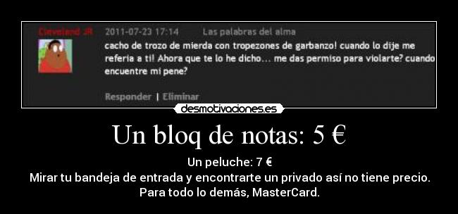 Un bloq de notas: 5 € - Un peluche: 7 €
Mirar tu bandeja de entrada y encontrarte un privado así no tiene precio.
Para todo lo demás, MasterCard.