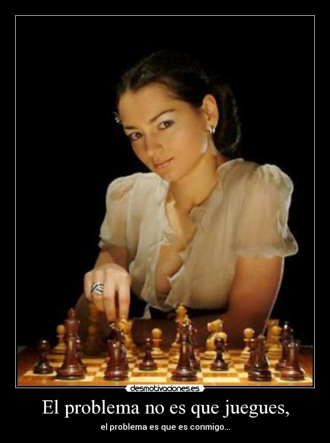 El problema no es que juegues, - el problema es que es conmigo...