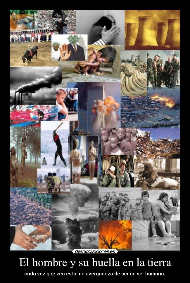 El hombre y su huella en la tierra - cada vez que veo esto me averguenzo de ser un ser humano..
