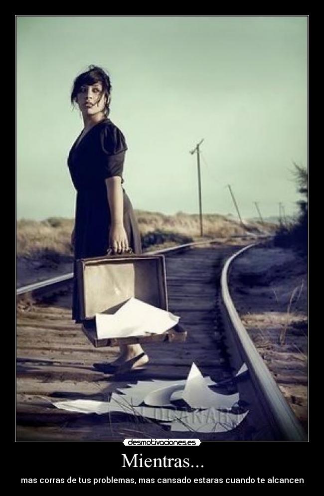 Mientras... - mas corras de tus problemas, mas cansado estaras cuando te alcancen