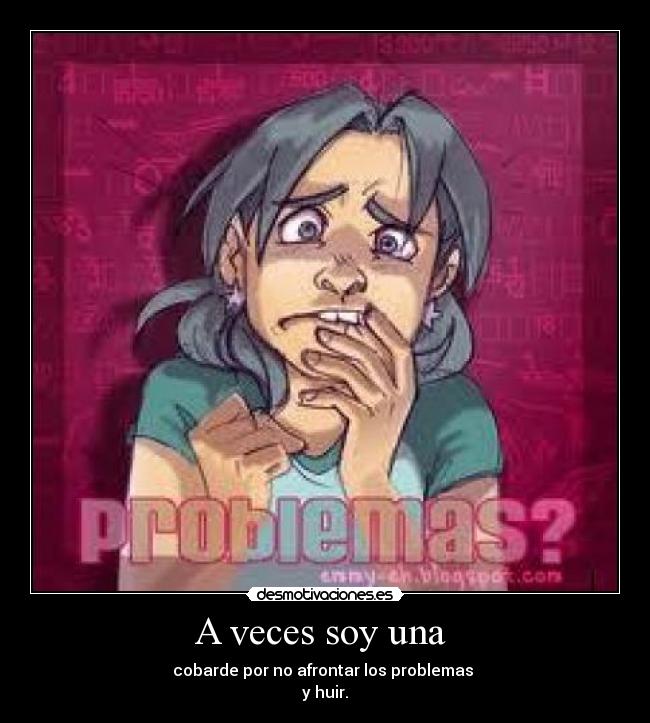 A veces soy una - cobarde por no afrontar los problemas
y huir.