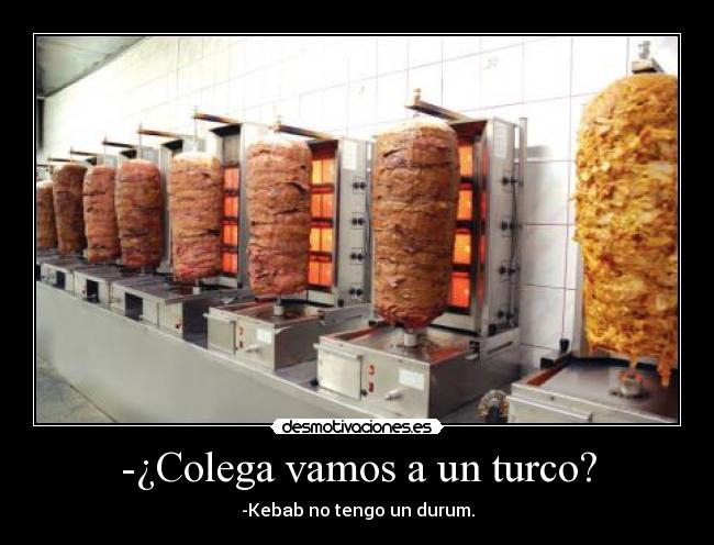 -¿Colega vamos a un turco? - -Kebab no tengo un durum.