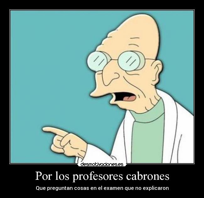 Por los profesores cabrones - Que preguntan cosas en el examen que no explicaron